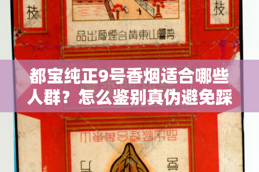 都宝纯正9号香烟适合哪些人群？怎么鉴别真伪避免踩坑？