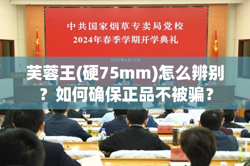 芙蓉王(硬75mm)怎么辨别？如何确保正品不被骗？